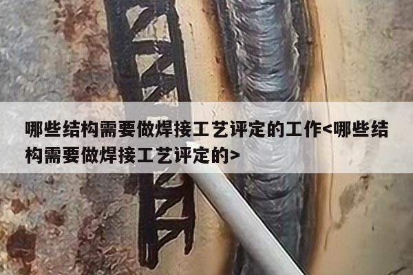 哪些结构需要做焊接工艺评定的工作