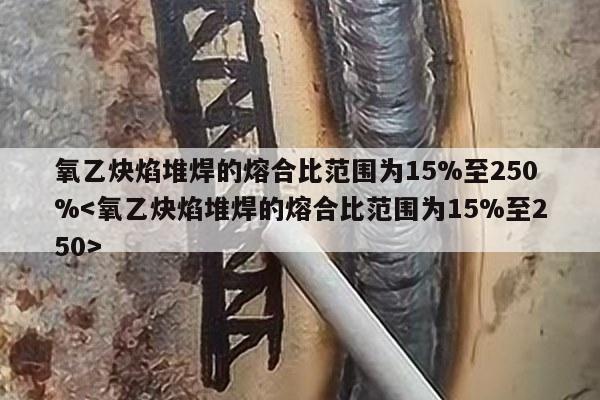 氧乙炔焰堆焊的熔合比范围为15%至250%