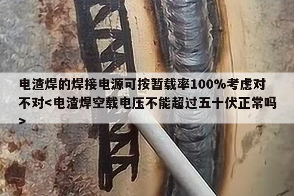 电渣焊的焊接电源可按暂载率100%考虑对不对