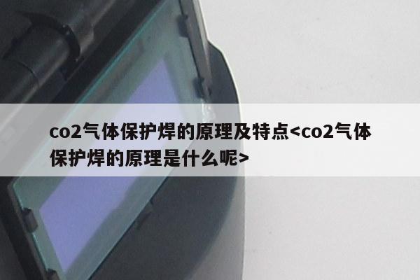 co2气体保护焊的原理及特点