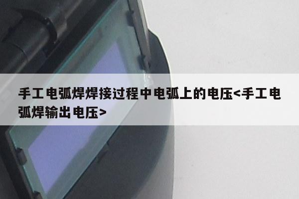 手工电弧焊焊接过程中电弧上的电压