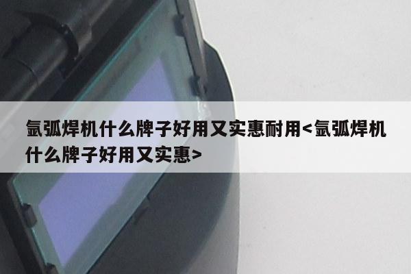 氩弧焊机什么牌子好用又实惠耐用