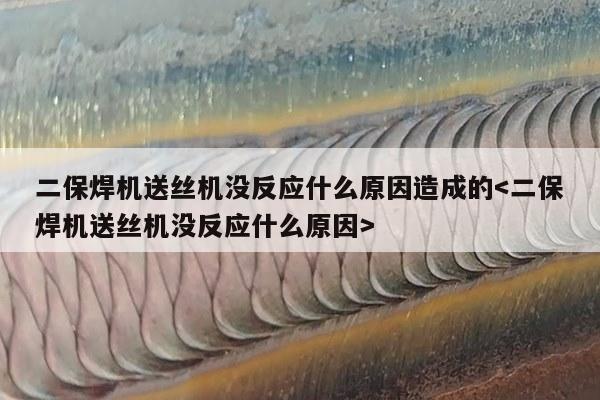 二保焊机送丝机没反应什么原因造成的