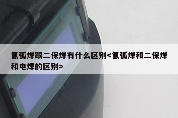 氩弧焊跟二保焊有什么区别