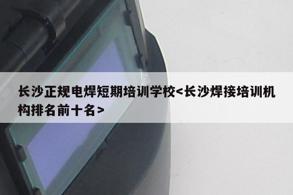 长沙正规电焊短期培训学校