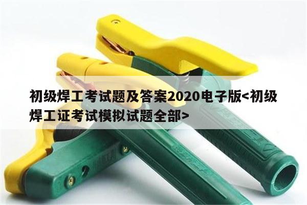 初级焊工考试题及答案2020电子版