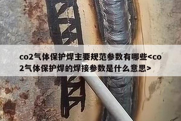 co2气体保护焊主要规范参数有哪些