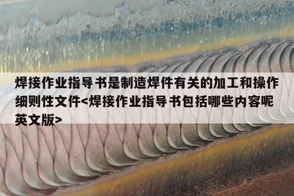 焊接作业指导书是制造焊件有关的加工和操作细则性文件