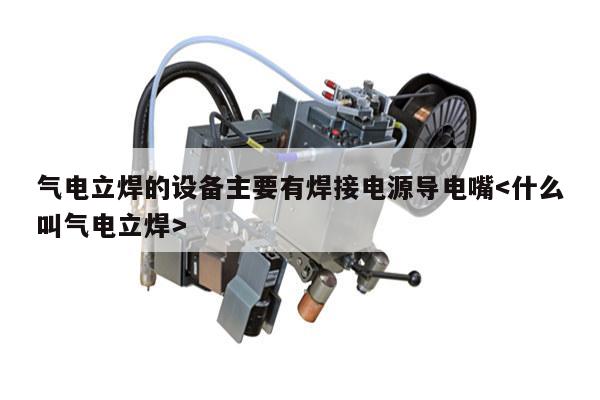 气电立焊的设备主要有焊接电源导电嘴