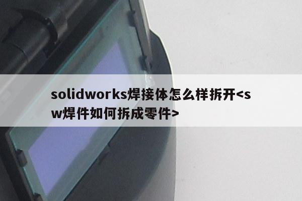 solidworks焊接体怎么样拆开