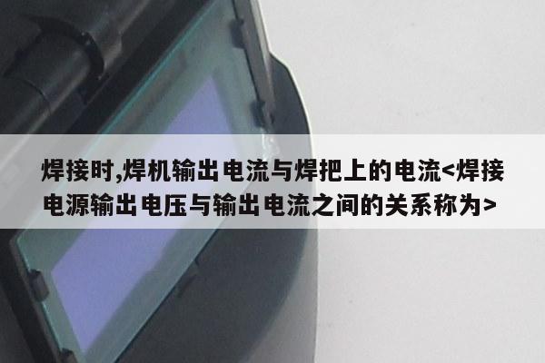 焊接时,焊机输出电流与焊把上的电流