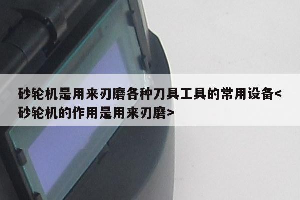 砂轮机是用来刃磨各种刀具工具的常用设备