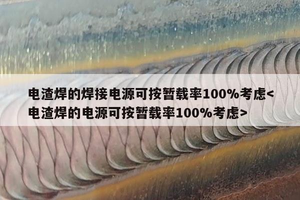 电渣焊的焊接电源可按暂载率100%考虑