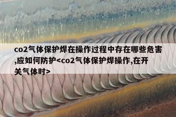 co2气体保护焊在操作过程中存在哪些危害,应如何防护