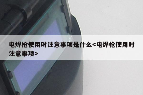 电焊枪使用时注意事项是什么