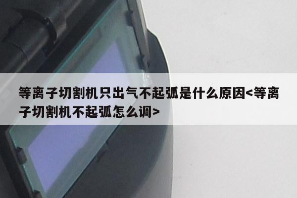 等离子切割机只出气不起弧是什么原因