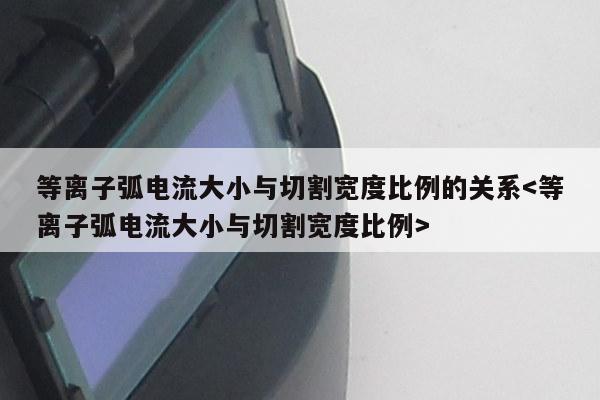 等离子弧电流大小与切割宽度比例的关系