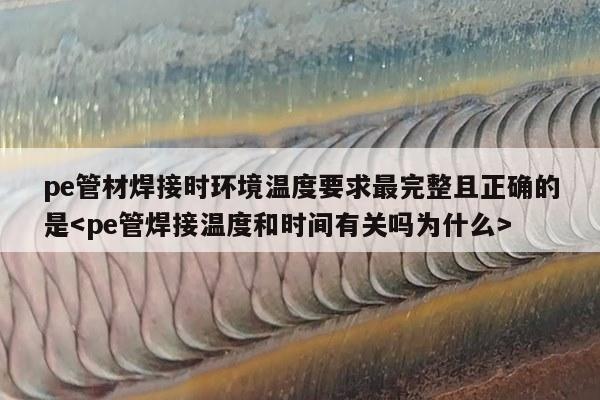 pe管材焊接时环境温度要求最完整且正确的是