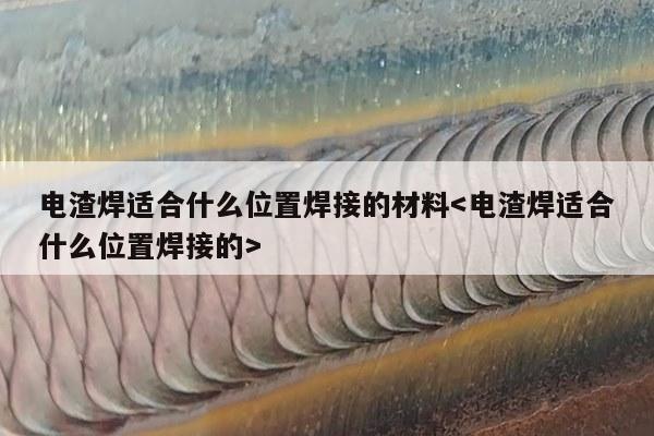 电渣焊适合什么位置焊接的材料