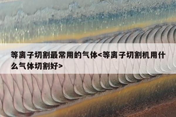 等离子切割最常用的气体