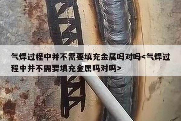 气焊过程中并不需要填充金属吗对吗