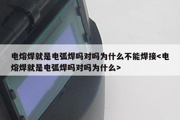 电熔焊就是电弧焊吗对吗为什么不能焊接