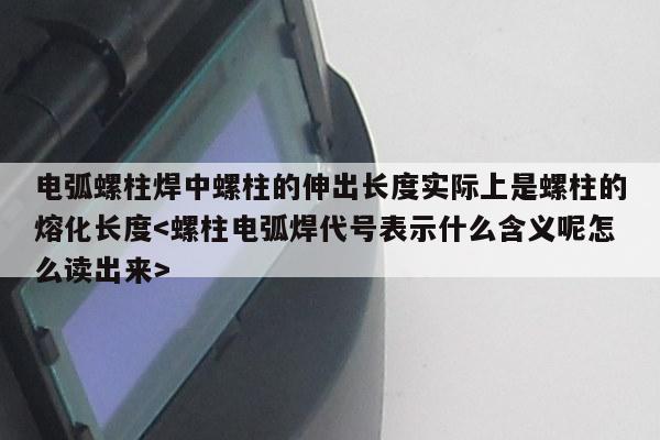 电弧螺柱焊中螺柱的伸出长度实际上是螺柱的熔化长度