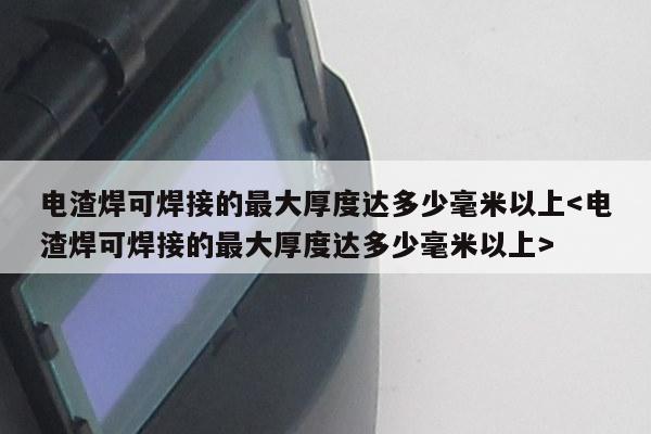 电渣焊可焊接的最大厚度达多少毫米以上