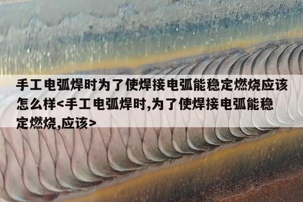 手工电弧焊时为了使焊接电弧能稳定燃烧应该怎么样