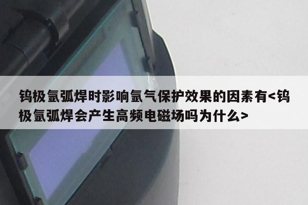 钨极氩弧焊时影响氩气保护效果的因素有