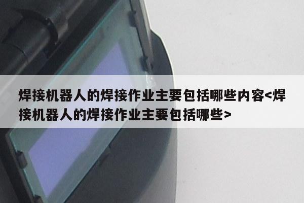 焊接机器人的焊接作业主要包括哪些内容