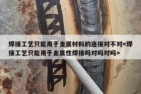 焊接工艺只能用于金属材料的连接对不对