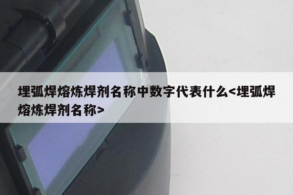 埋弧焊熔炼焊剂名称中数字代表什么