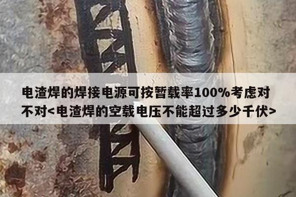 电渣焊的焊接电源可按暂载率100%考虑对不对