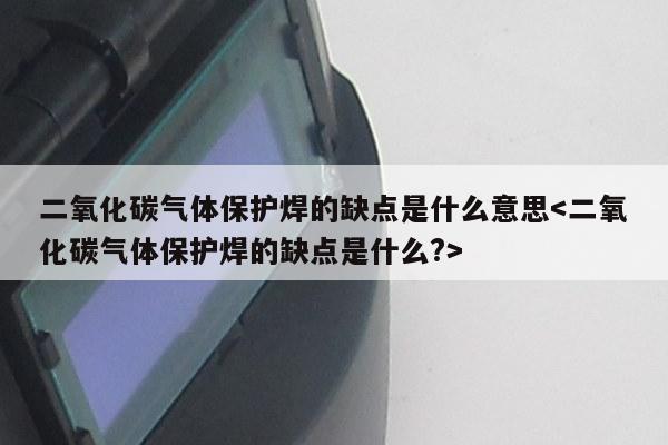 二氧化碳气体保护焊的缺点是什么意思