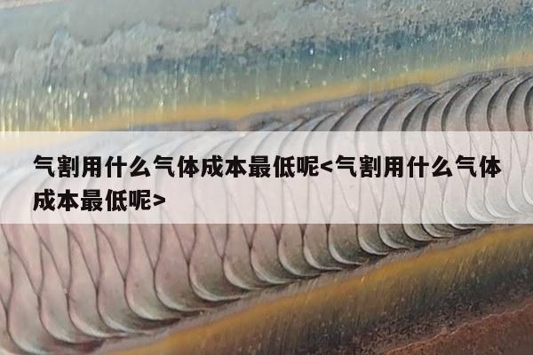 气割用什么气体成本最低呢