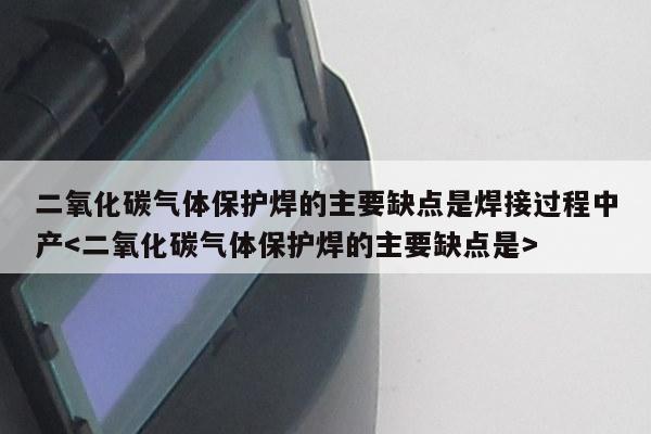 二氧化碳气体保护焊的主要缺点是焊接过程中产