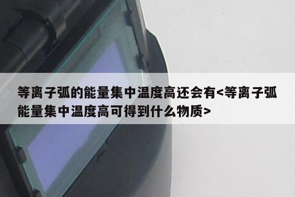 等离子弧的能量集中温度高还会有