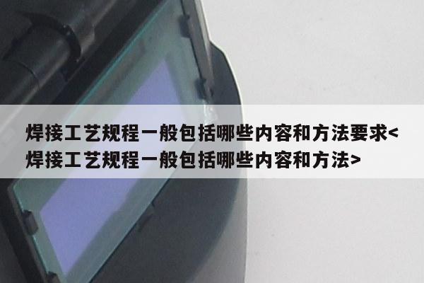 焊接工艺规程一般包括哪些内容和方法要求