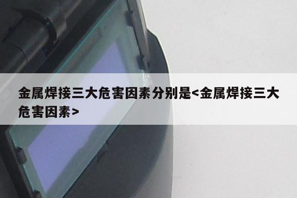 金属焊接三大危害因素分别是