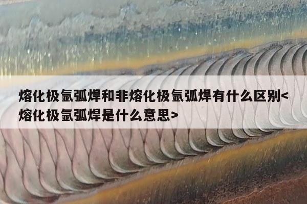 熔化极氩弧焊和非熔化极氩弧焊有什么区别