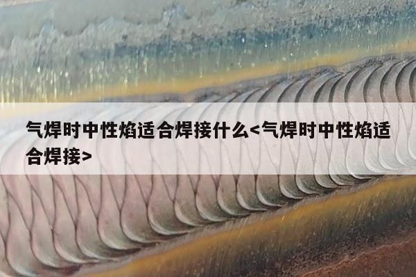 气焊时中性焰适合焊接什么