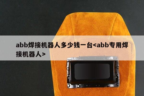 abb焊接机器人多少钱一台