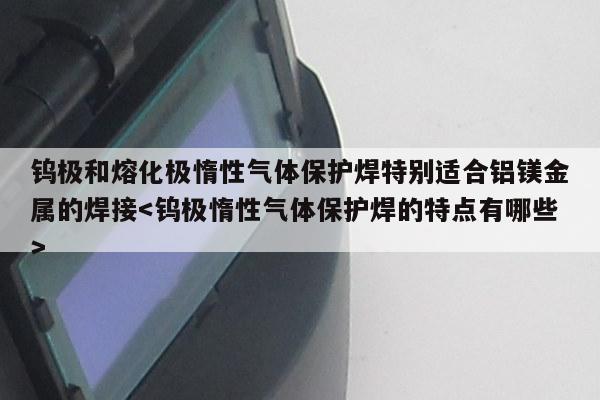 钨极和熔化极惰性气体保护焊特别适合铝镁金属的焊接